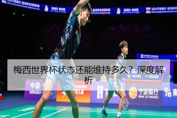 梅西世界杯状态还能维持多久？深度解析