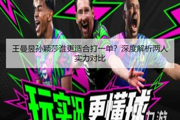 王曼昱孙颖莎谁更适合打一单？深度解析两人实力对比
