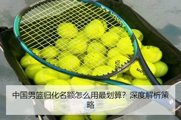 中国男篮归化名额怎么用最划算？深度解析策略