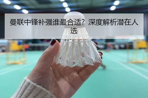 曼联中锋补强谁最合适？深度解析潜在人选